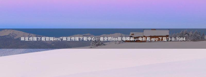 麻豆 最新合集：麻豆传媒下载官网ios(\