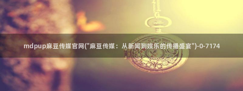 麻豆视频 站完整版：mdpup麻豆传媒官网(\