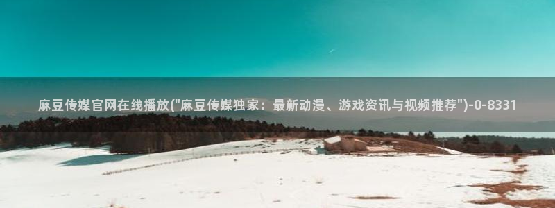 麻豆视频图集高清：麻豆传媒官网在线播放(\