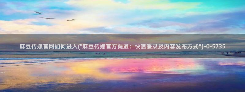 麻豆视频站下载：麻豆传媒官网如何进入(\
