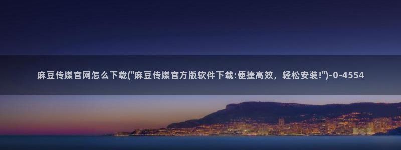 麻豆视频 官方在线看：麻豆传媒官网怎么下载(\