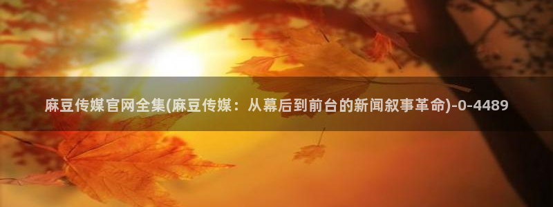麻豆视频 内容合集：麻豆传媒官网全集(麻豆传媒：从幕后到前台的新闻叙事革命)