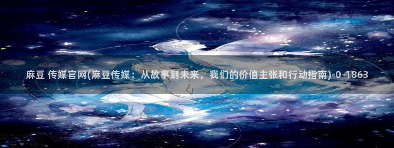 麻豆视频专区下载：麻豆 传媒官网(麻豆传媒：从故事到未来，我们的价值主张和行动指南)