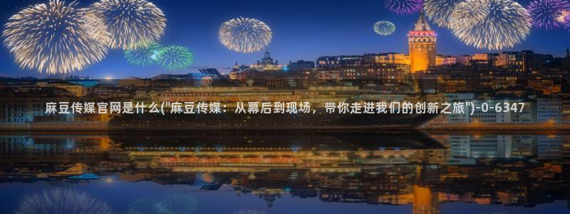 麻豆视频短片整理：麻豆传媒官网是什么(\