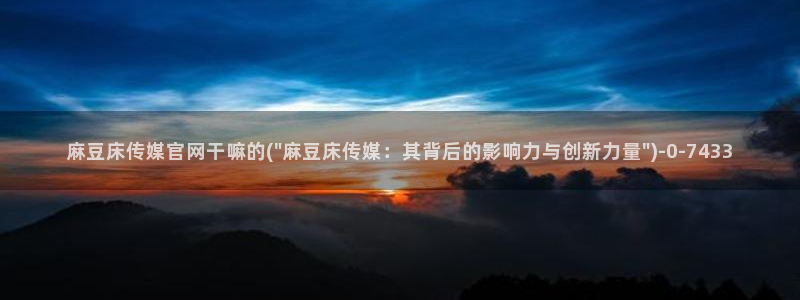 麻豆 完整版推荐：麻豆床传媒官网干嘛的(\