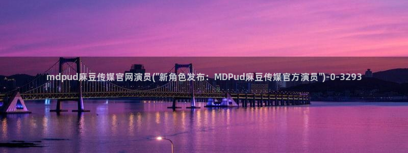 麻豆视频入口最新：mdpud麻豆传媒官网演员(\