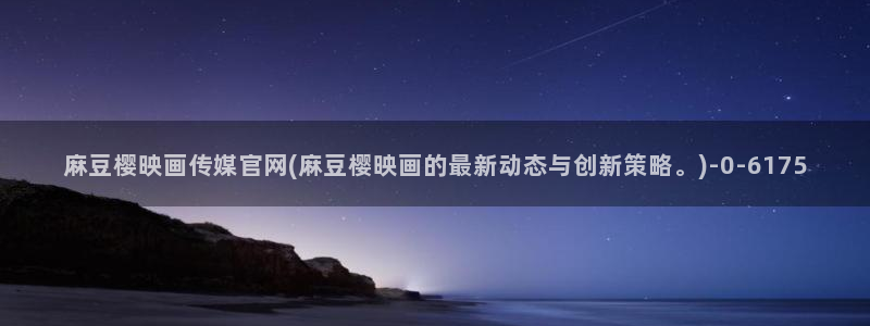麻豆精选高清：麻豆樱映画传媒官网(麻豆樱映画的最新动态与创新策略。)