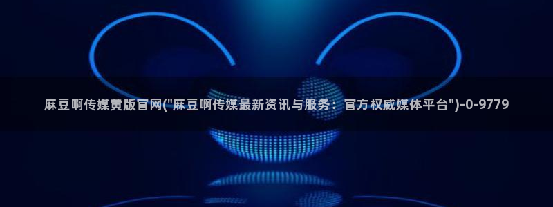 麻豆视频最新下载：麻豆啊传媒黄版官网(\