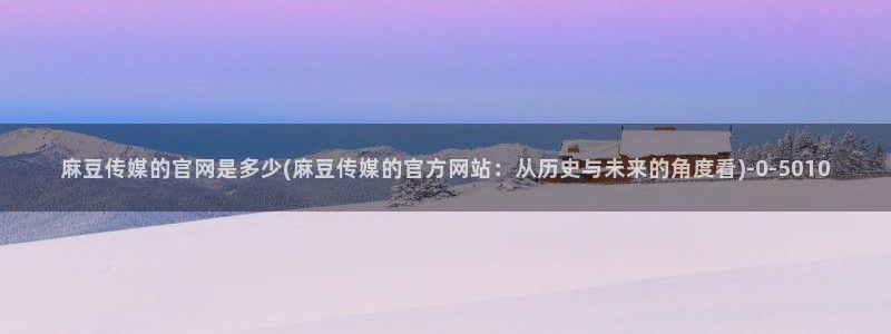 麻豆 官方在线看：麻豆传媒的官网是多少(麻豆传媒的官方网站：从历史与未来的角度看)