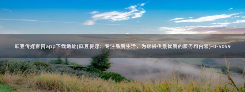 麻豆视频 推荐完整版：麻豆传媒官网app下载地址(麻豆传媒：专注品质生活，为您提供最优质的服务和内容)