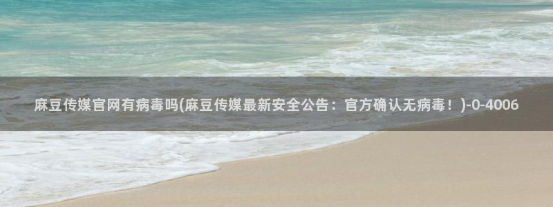 麻豆视频在线看导航：麻豆传媒官网有病毒吗(麻豆传媒最新安全公告：官方确认无病毒！)