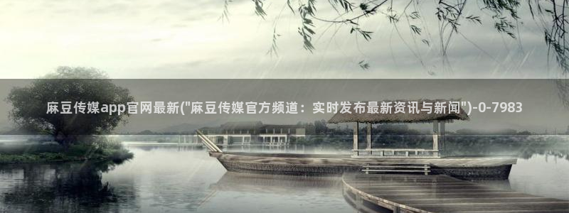 麻豆视频最新整理：麻豆传媒app官网最新(\